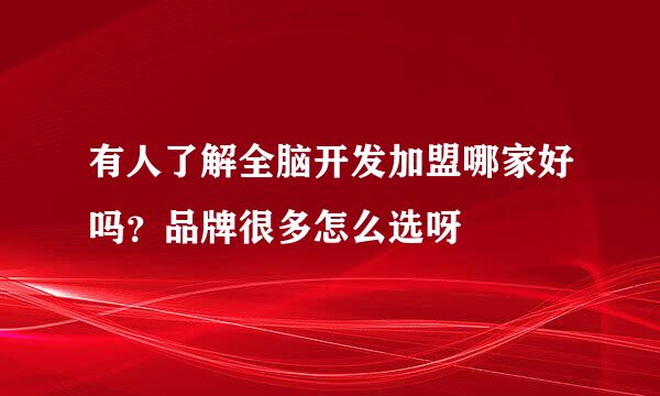 有人了解全脑开发加盟哪家好吗？品牌很多怎么选呀