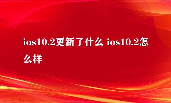 ios10.2更新了什么 ios10.2怎么样