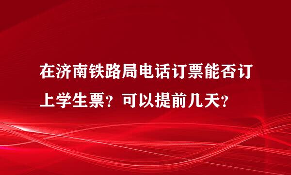 在济南铁路局电话订票能否订上学生票？可以提前几天？