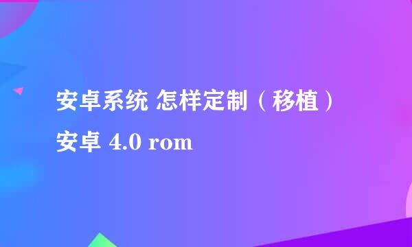 安卓系统 怎样定制（移植）安卓 4.0 rom