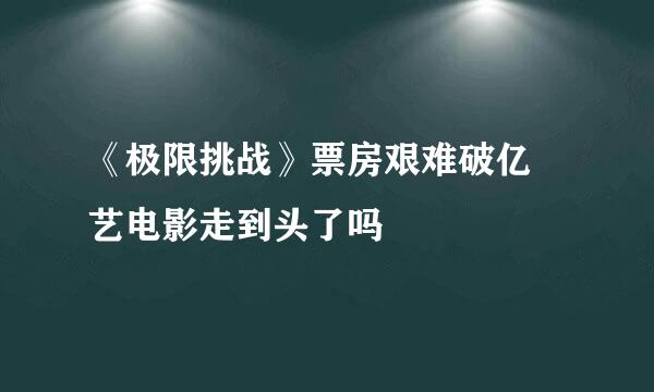 《极限挑战》票房艰难破亿 艺电影走到头了吗