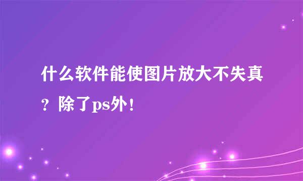 什么软件能使图片放大不失真？除了ps外！