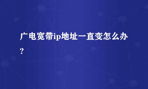 广电宽带ip地址一直变怎么办?