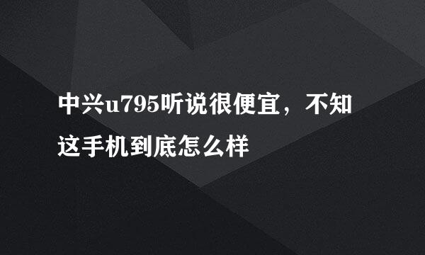 中兴u795听说很便宜，不知这手机到底怎么样