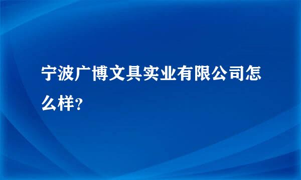 宁波广博文具实业有限公司怎么样？