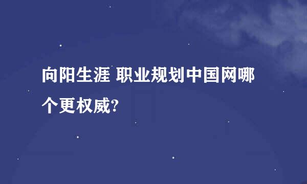 向阳生涯 职业规划中国网哪个更权威?