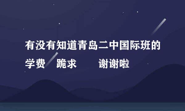 有没有知道青岛二中国际班的学费?跪求??谢谢啦