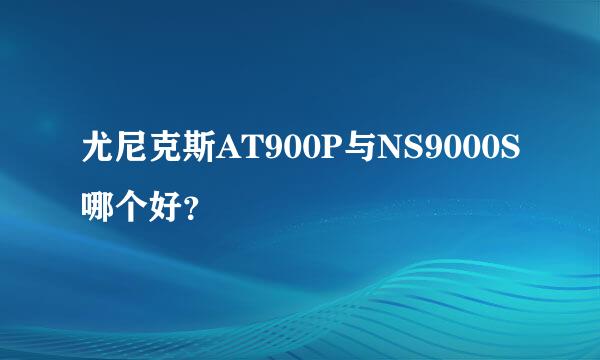 尤尼克斯AT900P与NS9000S哪个好？