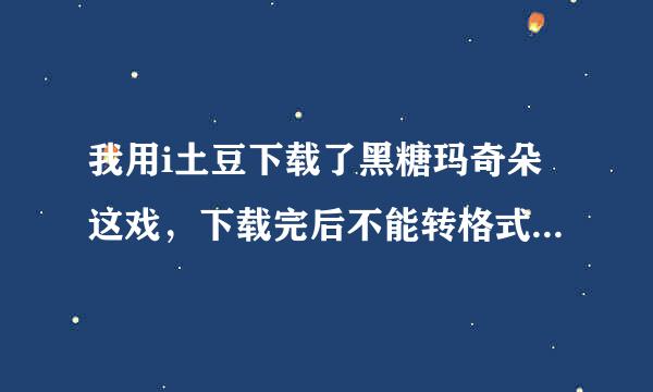 我用i土豆下载了黑糖玛奇朵这戏，下载完后不能转格式，那一项变灰色了，怎么办，真的很急要换成mp4格式！