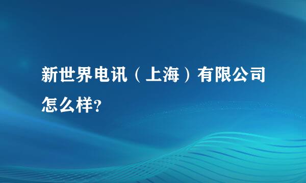 新世界电讯（上海）有限公司怎么样？