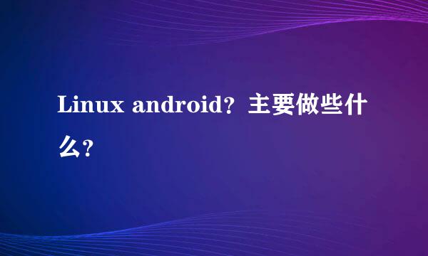 Linux android？主要做些什么？