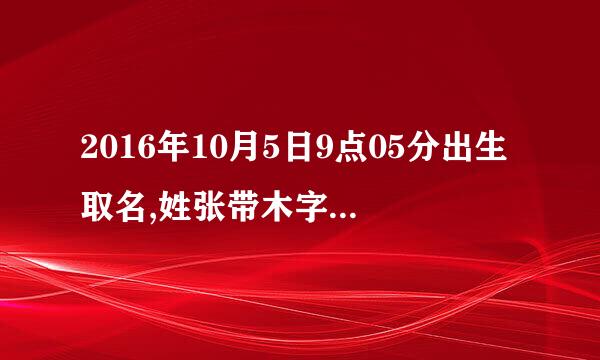 2016年10月5日9点05分出生取名,姓张带木字旁的好字