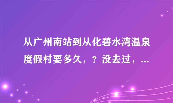 从广州南站到从化碧水湾温泉度假村要多久，？没去过，有什么车可以坐，拜托了