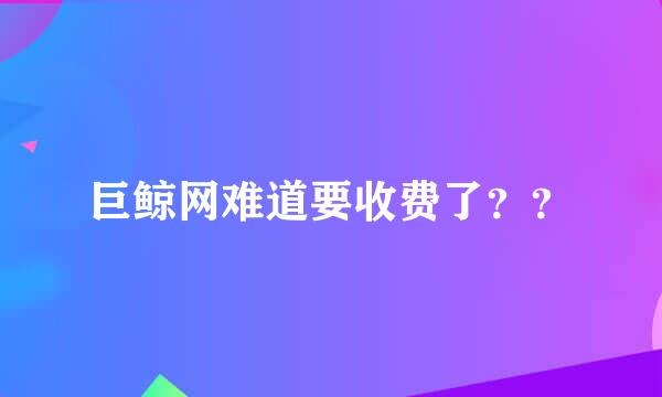 巨鲸网难道要收费了？？