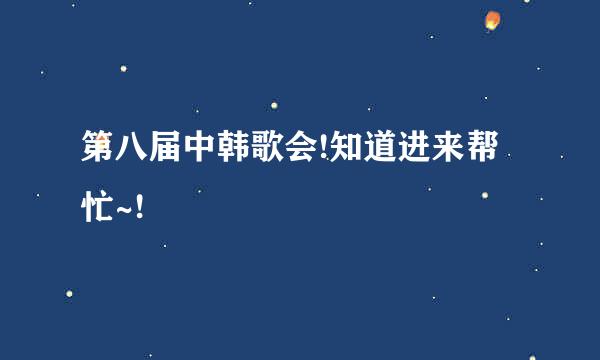 第八届中韩歌会!知道进来帮忙~!