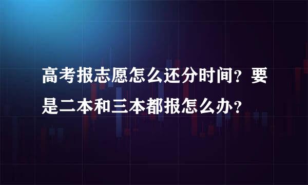 高考报志愿怎么还分时间？要是二本和三本都报怎么办？