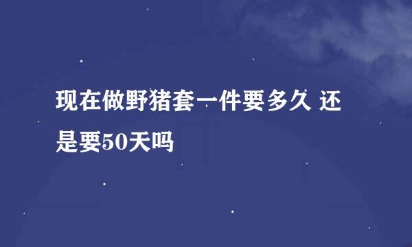 现在做野猪套一件要多久 还是要50天吗