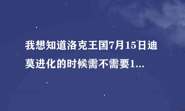 我想知道洛克王国7月15日迪莫进化的时候需不需要100级？