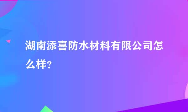 湖南添喜防水材料有限公司怎么样？