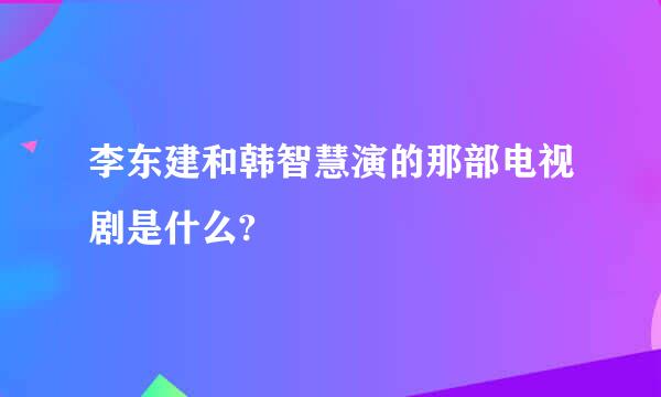 李东建和韩智慧演的那部电视剧是什么?