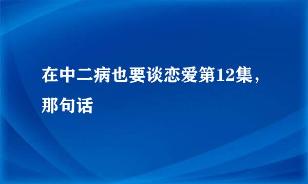 在中二病也要谈恋爱第12集，那句话