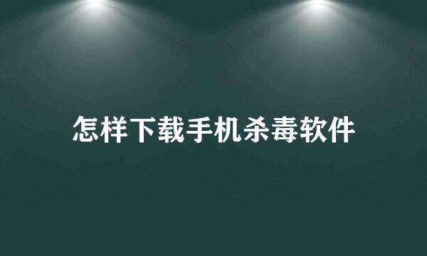 怎样下载手机杀毒软件