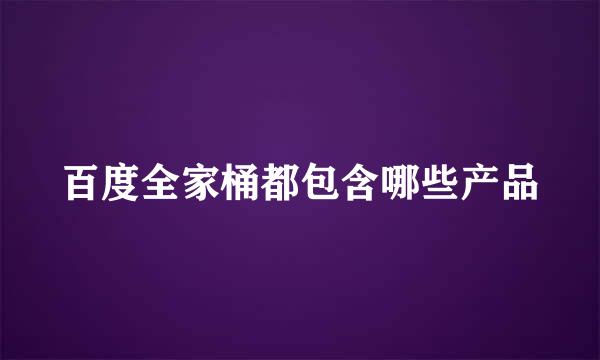 百度全家桶都包含哪些产品