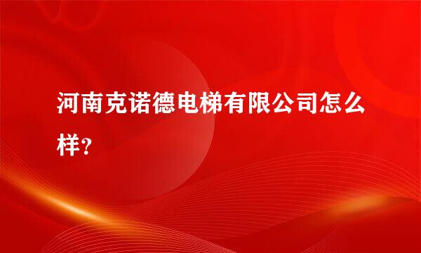 河南克诺德电梯有限公司怎么样？