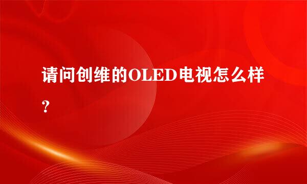 请问创维的OLED电视怎么样？