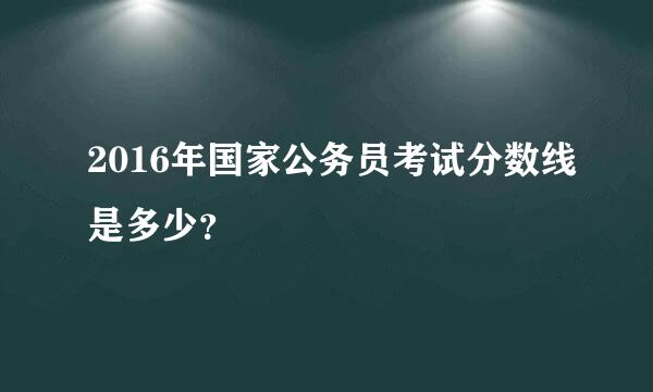 2016年国家公务员考试分数线是多少？