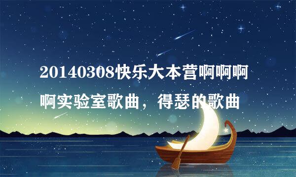 20140308快乐大本营啊啊啊啊实验室歌曲，得瑟的歌曲