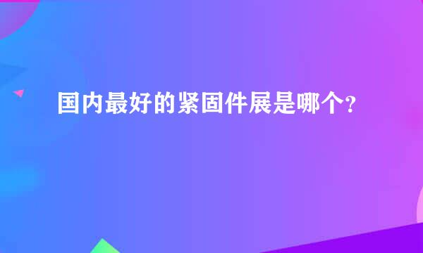 国内最好的紧固件展是哪个？