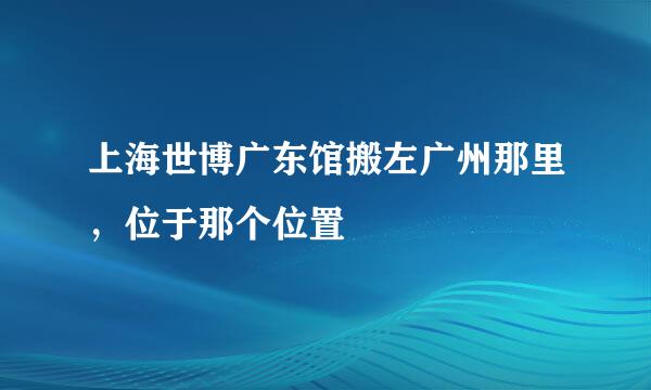 上海世博广东馆搬左广州那里，位于那个位置