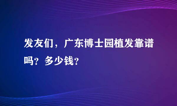 发友们，广东博士园植发靠谱吗？多少钱？