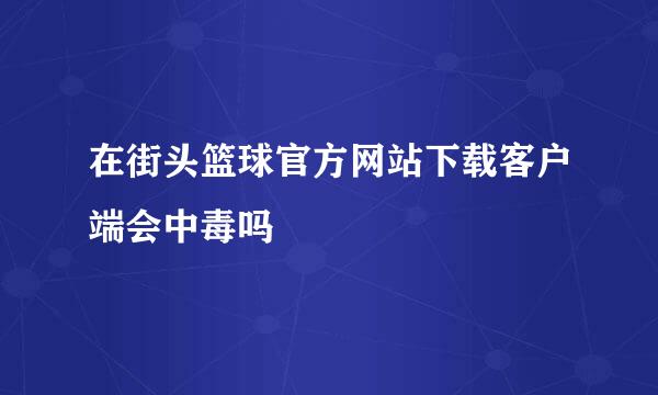 在街头篮球官方网站下载客户端会中毒吗