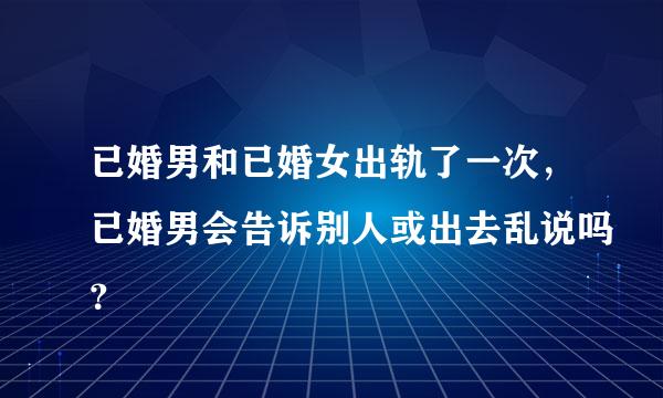 已婚男和已婚女出轨了一次，已婚男会告诉别人或出去乱说吗？