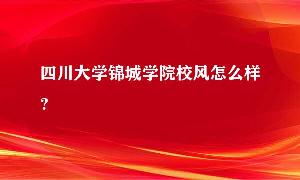 四川大学锦城学院校风怎么样？