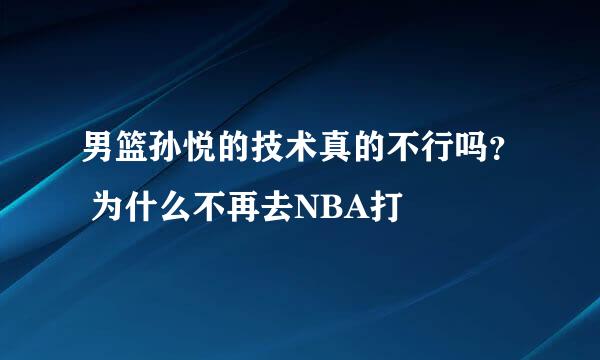 男篮孙悦的技术真的不行吗？ 为什么不再去NBA打