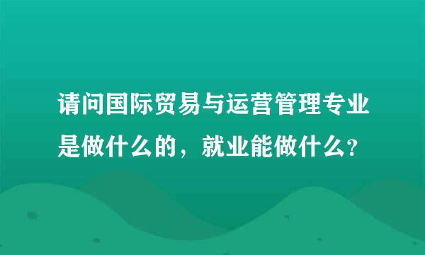 请问国际贸易与运营管理专业是做什么的，就业能做什么？