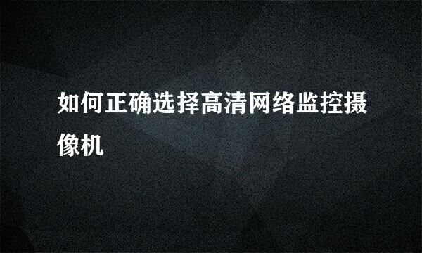 如何正确选择高清网络监控摄像机