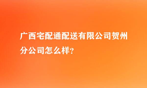 广西宅配通配送有限公司贺州分公司怎么样？