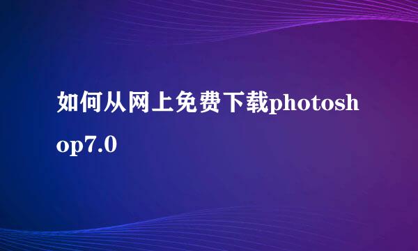 如何从网上免费下载photoshop7.0