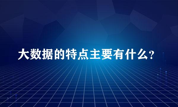 大数据的特点主要有什么？