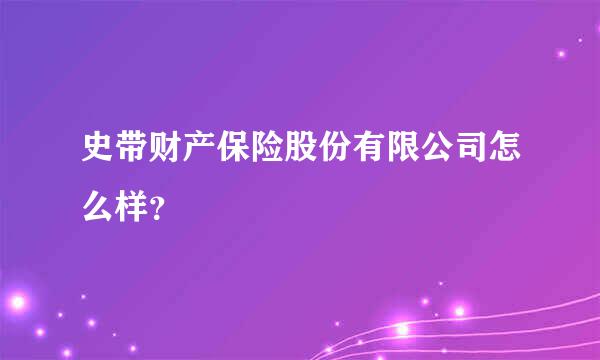 史带财产保险股份有限公司怎么样？