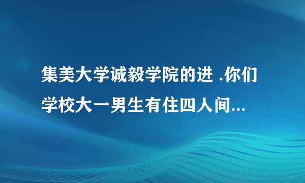 集美大学诚毅学院的进 .你们学校大一男生有住四人间的吗???