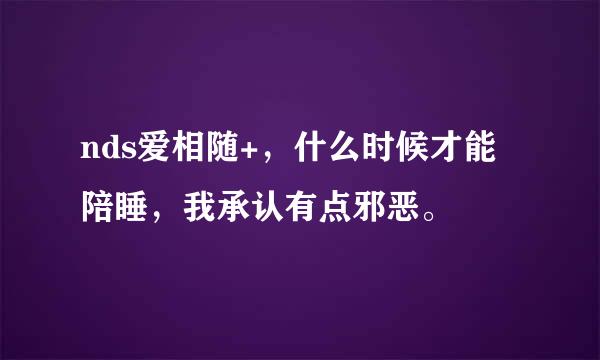 nds爱相随+，什么时候才能陪睡，我承认有点邪恶。