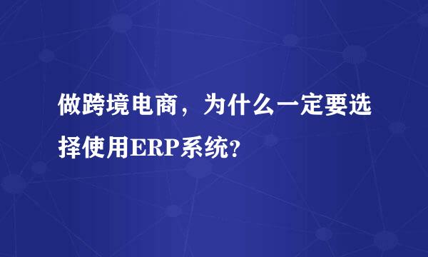 做跨境电商，为什么一定要选择使用ERP系统？