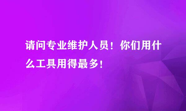 请问专业维护人员！你们用什么工具用得最多！