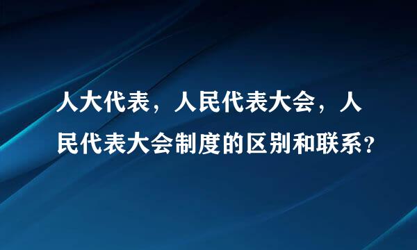 人大代表，人民代表大会，人民代表大会制度的区别和联系？