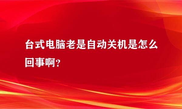 台式电脑老是自动关机是怎么回事啊？